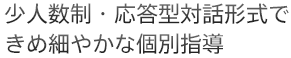 少人数制・応答型対話形式できめ細やかな個別指導