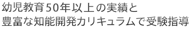 幼児教育40年の実績と豊富な知能開発カリキュラムで受験指導