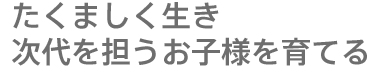 たくましく生き次代を担うお子様を育てる