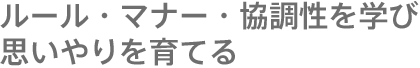 ルール・マナー・協調性を学び思いやりを育てる