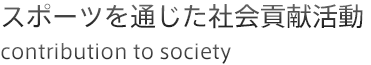 スポーツを通じた社会貢献活動 contribution to society