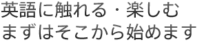 英語に触れる・楽しむまずはそこから始めます