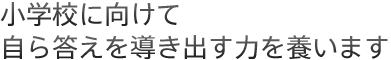 小学校に向けて自ら答えを導き出す力を養います